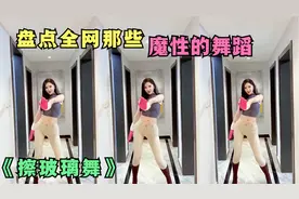 盘点全网非常魔性的舞蹈，这个擦玻璃舞太上头了，我只看了6遍。