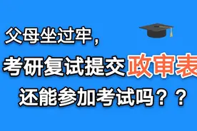 考研政审表很重要！父母坐过牢，复试递交政审表还能通过吗？视频封面