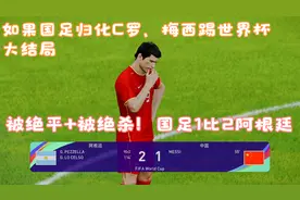 如果国足归化C罗、梅西踢世界杯大结局：被绝杀！国足1比2阿根廷视频封面