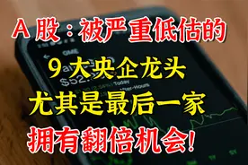 A股：被严重低估的9大央企龙头，尤其是最后一家，拥有翻倍机会！视频封面
