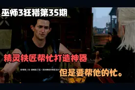 巫师3狂猎第35期：精灵铁匠帮忙打造神器，但是要帮他的忙。视频封面