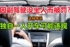 因副驾驶没坐人而被罚？车主注意了，这种情况独自开车可能会违规视频封面