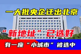 一大批央企迁出北京，“新地址”已选好，有一座“小城市”被选中视频封面