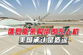 真相来了：网传俄罗斯从伊朗采购无人机，原来是美国造谣生事