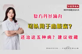 复方丹参滴丸，不仅可以用于心脏病？还能治这五种病？建议收藏！视频封面