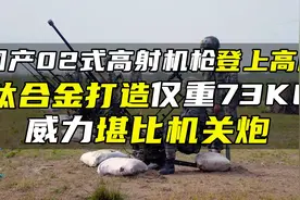 国产02式高射机枪登上高原，钛合金打造仅重73KG，威力堪比机关炮视频封面