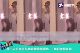 胡一天方回应与章若楠同回酒店 一起拍戏很正常视频封面