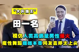 “大庆油王”田一名：模仿人类高质量男性爆火，网友直呼太上头视频封面