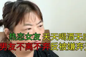 热恋女友整天喝酒度日，男友不离不弃贴身照顾，反被嫌弃不赚钱