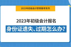 2023年初级会计报名，身份证遗失、过期怎么办？视频封面