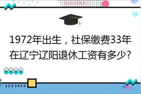 1972年出生，社保缴费33年 ,在辽宁辽阳退休工资有多少?视频封面