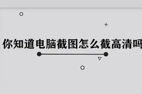 你知道电脑截图怎么截高清吗，简单几步，轻松完成视频封面