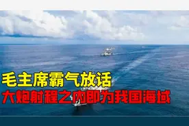 毛主席霸气放话，大炮射程之内即为我国海域，换来我国辽阔海域