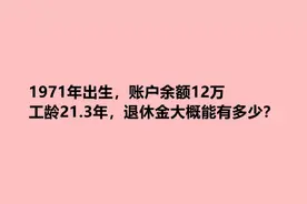 1971年出生，账户余额12万，工龄21.3年，退休金大概能有多少？视频封面