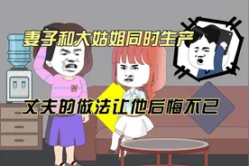 妻子和大姑姐同时生产，丈夫的做法让他后悔不已视频封面