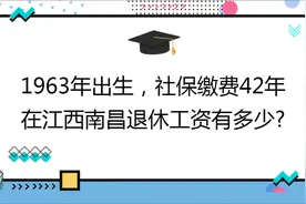 1963年出生,社保缴费42年,账户6万,在江西南昌退休工资有多少?视频封面