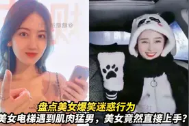 盘点美女爆笑迷惑行为，美女电梯遇到肌肉猛男，美女竟然直接上手视频封面