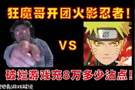 狂魔哥开团火影忍者！称其破烂游戏充8万的多多少少都沾点！视频封面