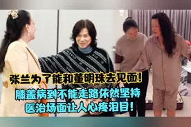 张兰为和董明珠见面，膝盖病到不能走依然坚持，医治场面让人泪目视频封面