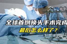 18小时耗资7000万，世界首例换头手术在中国完成，现在怎么样了？视频封面