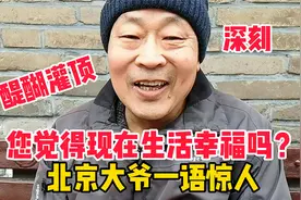 您觉得现在生活幸福吗？北京大爷给出答案，语出惊人，醍醐灌顶！