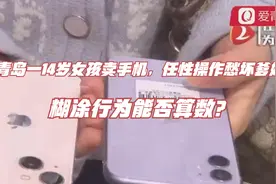 青岛一14岁女孩卖手机，任性操作愁坏爹妈！糊涂行为能否算数？视频封面