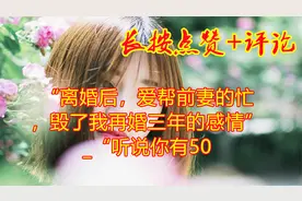 “离婚后，爱帮前妻的忙，毁了我再婚三年的感情”_“听说你有50视频封面