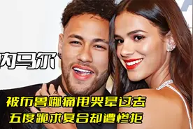 她18岁撩倒足球海王，内马尔6年五度跪求复合，表演巴西第一深情