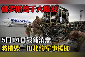 俄罗斯终于大爆发！5月14日最新消息，将摧毁一切北约军事援助视频封面