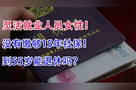 灵活就业人员女性，没有缴够15年社保！到55岁能退休吗？视频封面