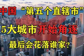 中国第五个直辖市遴选，五大城市发展如火如荼，最后赢家是谁？视频封面
