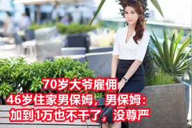 70岁大爷雇佣46岁住家男保姆，男保姆：加到1万也不干了，没尊严视频封面
