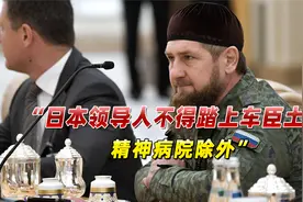 俄罗斯车臣遭日本制裁，卡德罗夫回击：日本领导人可以去精神病院视频封面