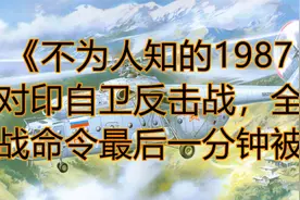 《不为人知的1987年对印自卫反击战，全面开战命令最后一分钟被撤视频封面