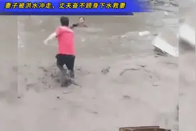 妻子被洪水冲走，丈夫奋不顾身下水救妻，妻：下辈子还嫁他视频封面