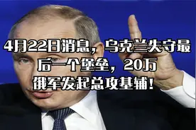 4月22日消息，乌克兰失守最后一个堡垒，20万俄军发起总攻基辅！视频封面