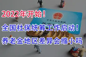 2022年开始，全国社保统筹工作启动！养老金的地区差异会缩小吗？视频封面