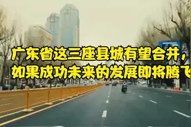 广东省这三座县城有望合并，如果成功未来的发展即将腾飞视频封面