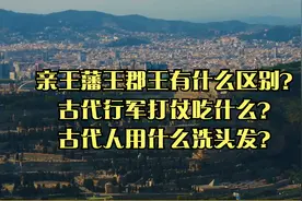 亲王藩王郡王有什么区别？古代行军打仗吃什么？古人用什么洗头？视频封面