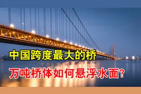 中国跨度最大的桥，跨江1700米不设桥墩，10万吨桥体怎么浮起来？视频封面