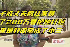 女子被丈夫疯狂家暴，为200万要把她打跑，原来是好闺蜜成了小三视频封面