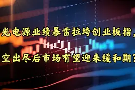 阳光电源业绩暴雷拉垮创业板指，利空出尽后市场有望迎来缓和期？视频封面