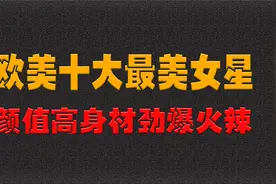 欧美十大最美女星，颜值高身材劲爆火辣，你更喜欢谁视频封面