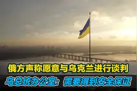 俄方声称愿意与乌克兰进行谈判，乌总统办公室：需要得到安全保证视频封面
