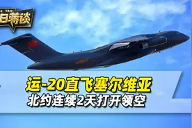 连续2天，北约打开领空，中国运-20机群，连夜飞往塞尔维亚视频封面