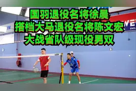 国羽退役名将徐晨，搭档大马退役名将陈文宏，大战省队级现役男双视频封面