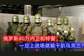 俄罗斯40万内卫和特警，一旦上战场就能干趴乌克兰？只能损失惨重视频封面