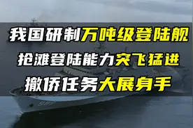 我国研制万吨级登陆舰，抢滩登陆能力突飞猛进，撤侨任务大展身手视频封面
