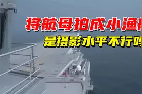 军宣将航母拍成小渔船，是摄影水平不行吗？纪录片视频封面