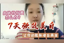 皮肤特别黄怎么办？教你7天强效美白，让你的肌肤自然增白两个度